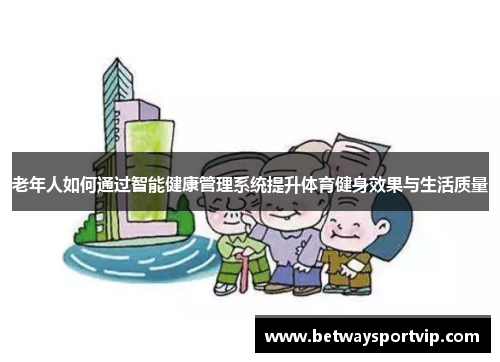 老年人如何通过智能健康管理系统提升体育健身效果与生活质量